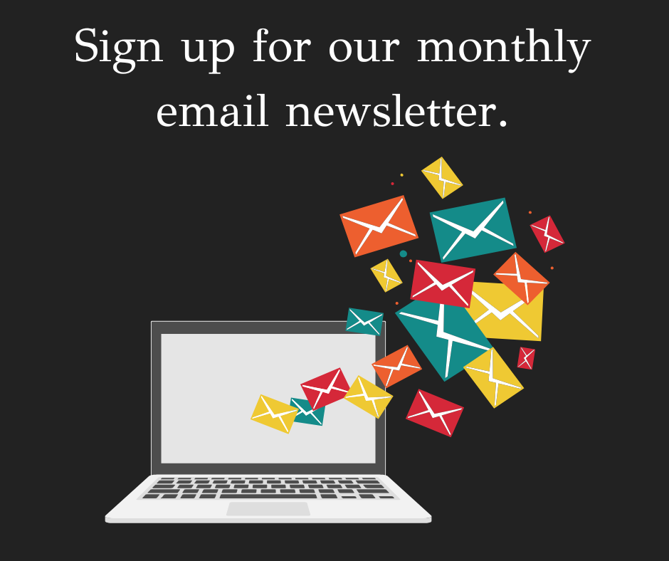 sign up for our monthly email newsletter. </p>
<p>A laptop with envelopes coming out of the screen. 